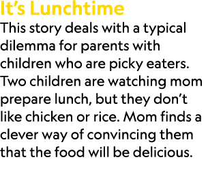 It’s Lunchtime This story deals with a typical dilemma for parents with children who are picky eaters. Two children a...