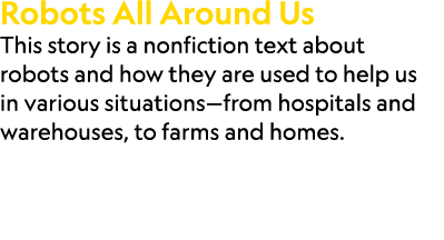 Robots All Around Us This story is a nonfiction text about robots and how they are used to help us in various situati...