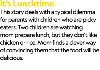 It’s Lunchtime This story deals with a typical dilemma for parents with children who are picky eaters. Two children a...