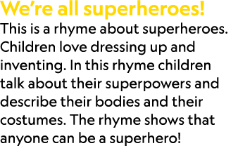 We’re all superheroes! This is a rhyme about superheroes. Children love dressing up and inventing. In this rhyme chil...