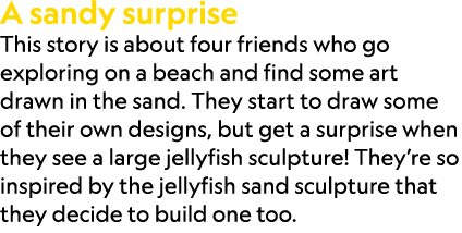 A sandy surprise This story is about four friends who go exploring on a beach and find some art drawn in the sand. Th...