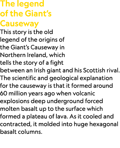 The legend of the Giant’s Causeway This story is the old legend of the origins of the Giant’s Causeway in Northern Ir...