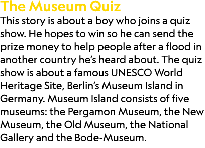 The Museum Quiz This story is about a boy who joins a quiz show. He hopes to win so he can send the prize money to he...