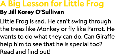 A Big Lesson for Little Frog By Jill Korey O’Sullivan Little Frog is sad. He can’t swing through the trees like Monke...