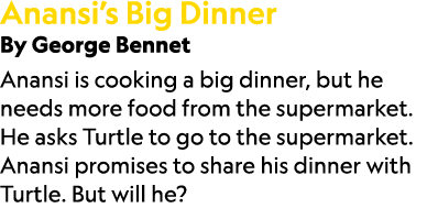 Anansi’s Big Dinner By George Bennet Anansi is cooking a big dinner, but he needs more food from the supermarket. He ...