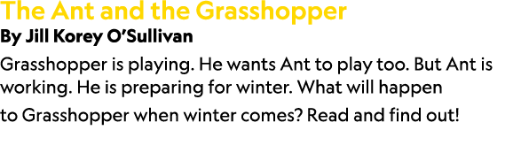 The Ant and the Grasshopper By Jill Korey O’Sullivan Grasshopper is playing. He wants Ant to play too. But Ant is wor...