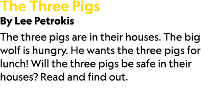 The Three Pigs By Lee Petrokis The three pigs are in their houses. The big wolf is hungry. He wants the three pigs fo...