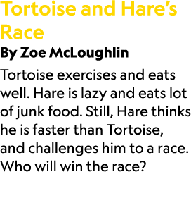 Tortoise and Hare’s Race By Zoe McLoughlin Tortoise exercises and eats well. Hare is lazy and eats lot of junk food. ...