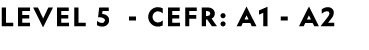 LEVEL 5 CEFR: A1 A2 