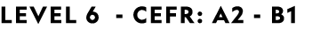 LEVEL 6 CEFR: A2 B1 