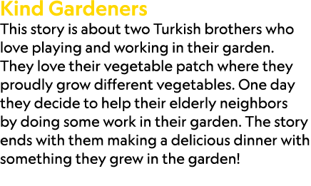 Kind Gardeners This story is about two Turkish brothers who love playing and working in their garden. They love their...