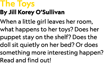 The Toys By Jill Korey O’Sullivan When a little girl leaves her room, what happens to her toys? Does her puppet stay ...