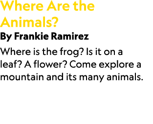 Where Are the Animals? By Frankie Ramirez Where is the frog? Is it on a leaf? A flower? Come explore a mountain and i...