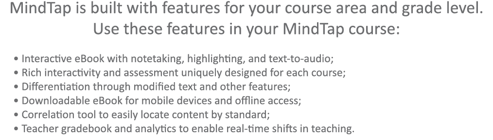 MindTap is built with features for your course area and grade level. Use these features in your MindTap course: • Int...
