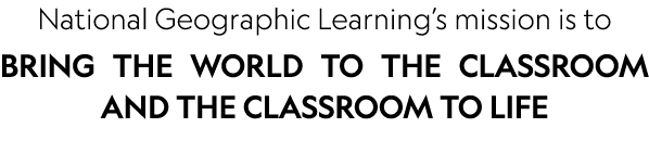 National Geographic Learning’s mission is to BRING THE WORLD TO THE CLASSROOM AND THE CLASSROOM TO LIFE