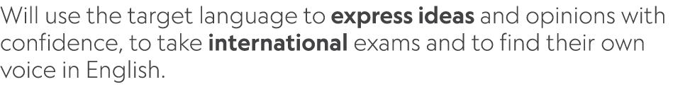 Will use the target language to express ideas and opinions with confidence, to take international exams and to find t...