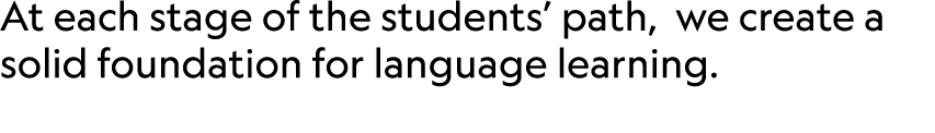 At each stage of the students’ path, we create a solid foundation for language learning.