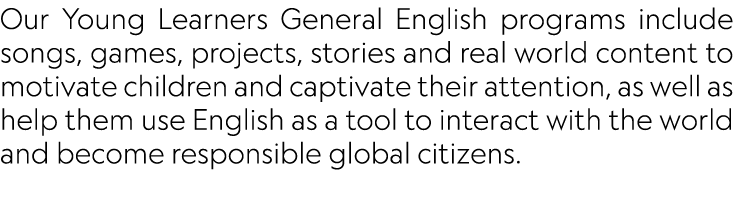 Our Young Learners General English programs include songs, games, projects, stories and real world content to motivat...