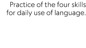 Practice of the four skills for daily use of language.