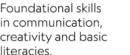Foundational skills in communication, creativity and basic literacies.