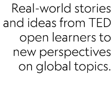 Real-world stories and ideas from TED open learners to new perspectives on global topics.