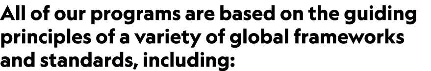 All of our programs are based on the guiding principles of a variety of global frameworks and standards, including: