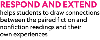 Respond and Extend helps students to draw connections between the paired fiction and nonfiction readings and their ow...