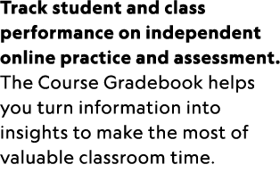 Track student and class performance on independent online practice and assessment. The Course Gradebook helps you tur...