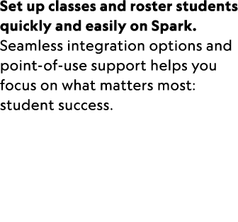 Set up classes and roster students quickly and easily on Spark. Seamless integration options and point of use support...