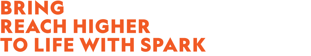 BRING REACH HIGHER TO LIFE WITH SPARK