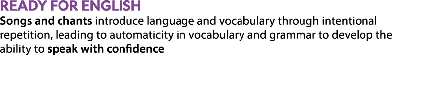ReadY FOR ENGLISH Songs and chants introduce language and vocabulary through intentional repetition, leading to autom...