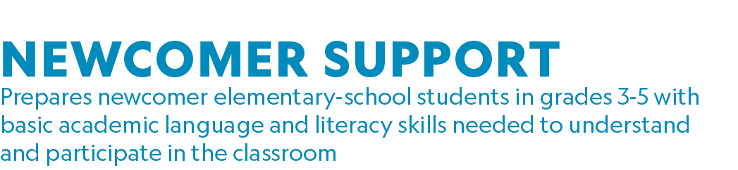 NEWCOMER SUPPORT Prepares newcomer elementary school students in grades 3 5 with basic academic language and literacy...
