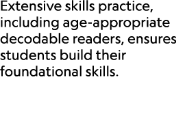 Extensive skills practice, including age appropriate decodable readers, ensures students build their foundational ski...