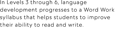 In Levels 3 through 6, language development progresses to a Word Work syllabus that helps students to improve their a...