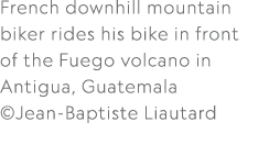 French downhill mountain biker rides his bike in front of the Fuego volcano in Antigua, Guatemala ©Jean Baptiste Liau...