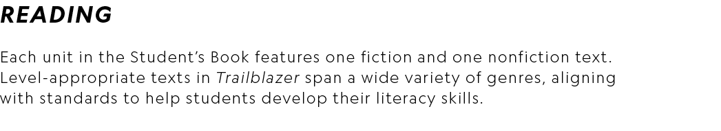READING Each unit in the Student’s Book features one fiction and one nonfiction text. Level appropriate texts in Trai...