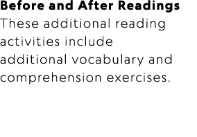 Before and After Readings These additional reading activities include additional vocabulary and comprehension exercises.