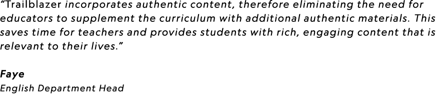 “Trailblazer incorporates authentic content, therefore eliminating the need for educators to supplement the curriculu...